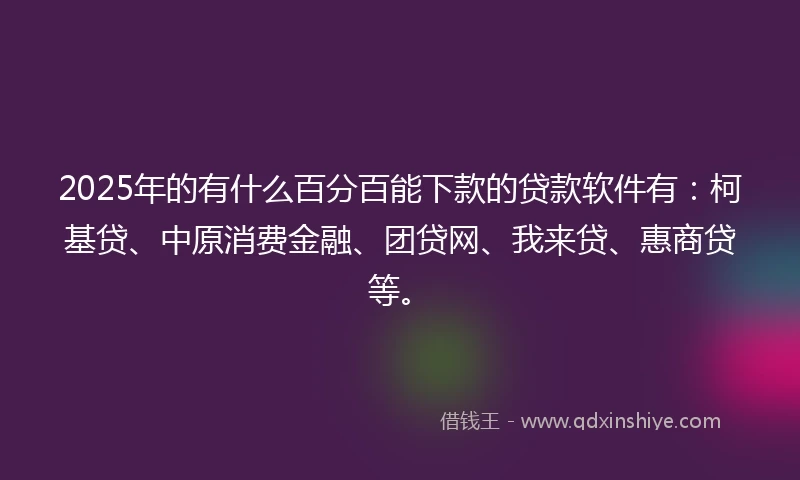 2025年的有什么百分百能下款的贷款软件有：柯基贷、中原消费金融、团贷网、我来贷、惠商贷等。