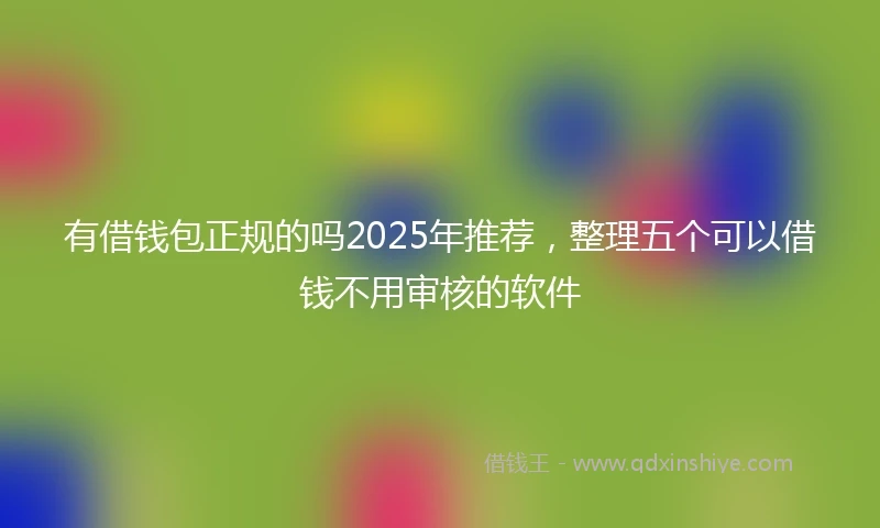 有借钱包正规的吗2025年推荐，整理五个可以借钱不用审核的软件
