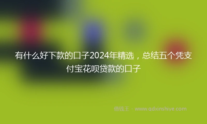 有什么好下款的口子2024年精选,总结五个凭支付宝花呗贷款的口子