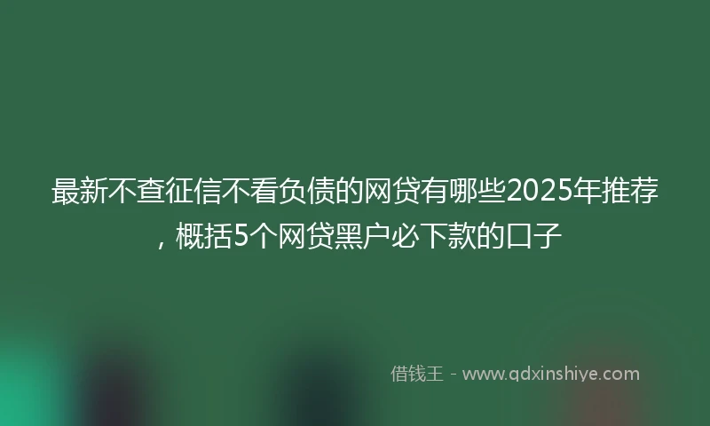 最新不查征信不看负债的网贷有哪些2025年推荐，概括5个网贷黑户必下款的口子