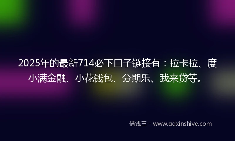 2025年的最新714必下口子链接有：拉卡拉、度小满金融、小花钱包、分期乐、我来贷等。