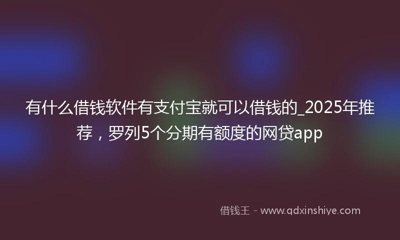 有什么借钱软件有支付宝就可以借钱的_2025年推荐，罗列5个分期有额度的网贷app