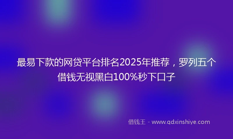 最易下款的网贷平台排名2025年推荐，罗列五个借钱无视黑白100%秒下口子
