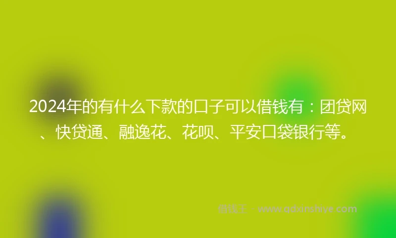 2024年的有什么下款的口子可以借钱有：团贷网、快贷通、融逸花、花呗、平安口袋银行等。