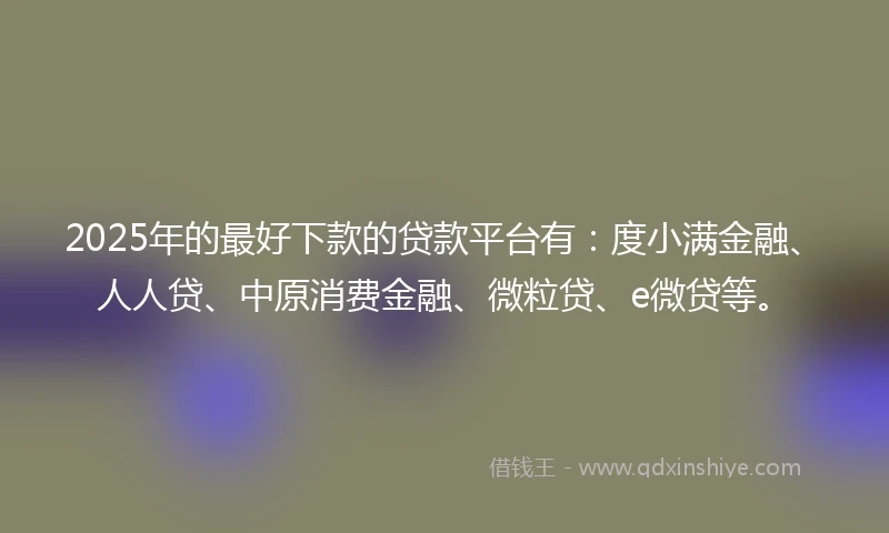 2025年的最好下款的贷款平台有：度小满金融、人人贷、中原消费金融、微粒贷、e微贷等。