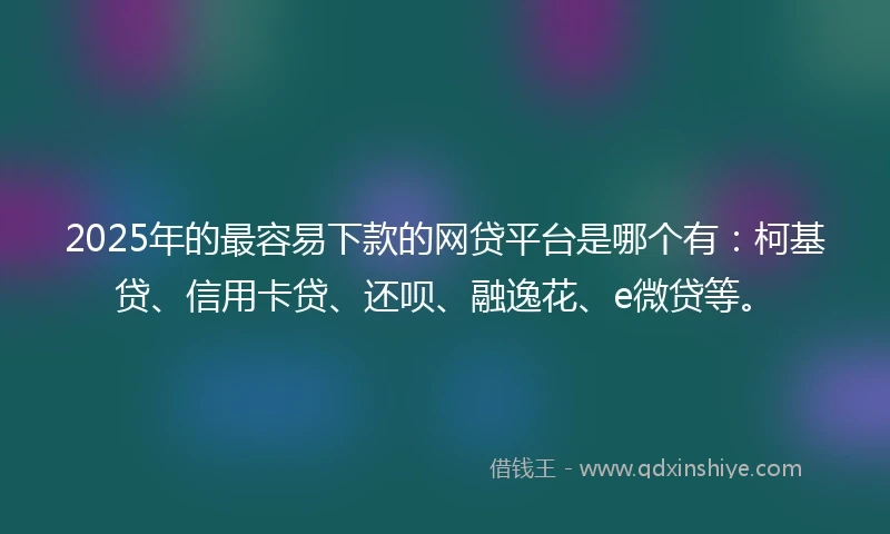 2025年的最容易下款的网贷平台是哪个有：柯基贷、信用卡贷、还呗、融逸花、e微贷等。