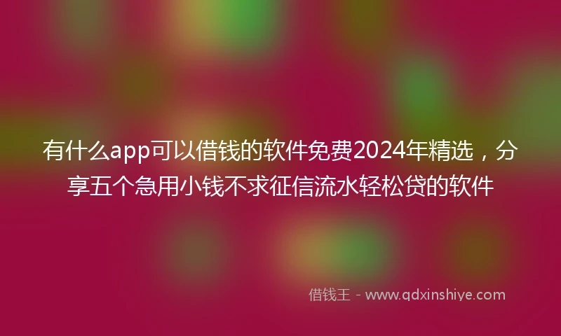 有什么app可以借钱的软件免费2024年精选，分享五个急用小钱不求征信流水轻松贷的软件