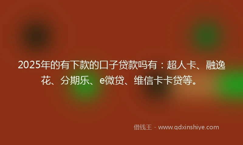2025年的有下款的口子贷款吗有：超人卡、融逸花、分期乐、e微贷、维信卡卡贷等。