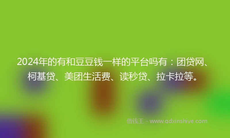 2024年的有和豆豆钱一样的平台吗有：团贷网、柯基贷、美团生活费、读秒贷、拉卡拉等。