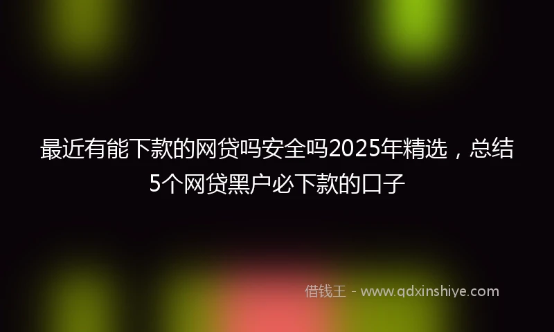 最近有能下款的网贷吗安全吗2025年精选，总结5个网贷黑户必下款的口子