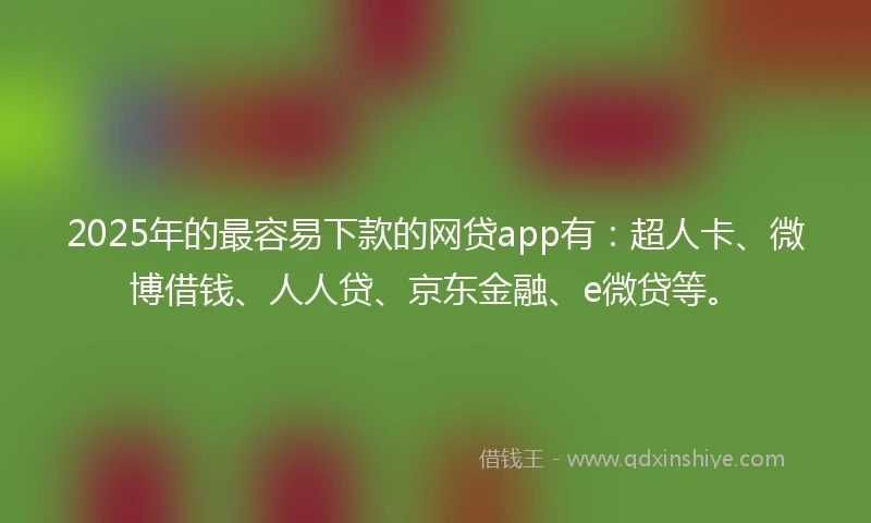 2025年的最容易下款的网贷app有：超人卡、微博借钱、人人贷、京东金融、e微贷等。