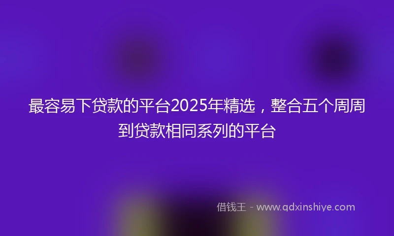 最容易下贷款的平台2025年精选，整合五个周周到贷款相同系列的平台