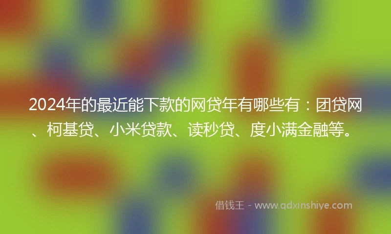 2024年的最近能下款的网贷年有哪些有：团贷网、柯基贷、小米贷款、读秒贷、度小满金融等。