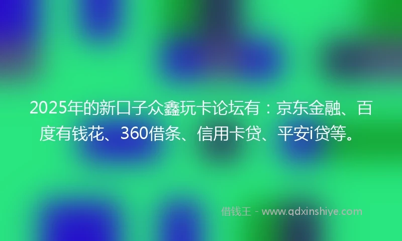 2025年的新口子众鑫玩卡论坛有：京东金融、百度有钱花、360借条、信用卡贷、平安i贷等。