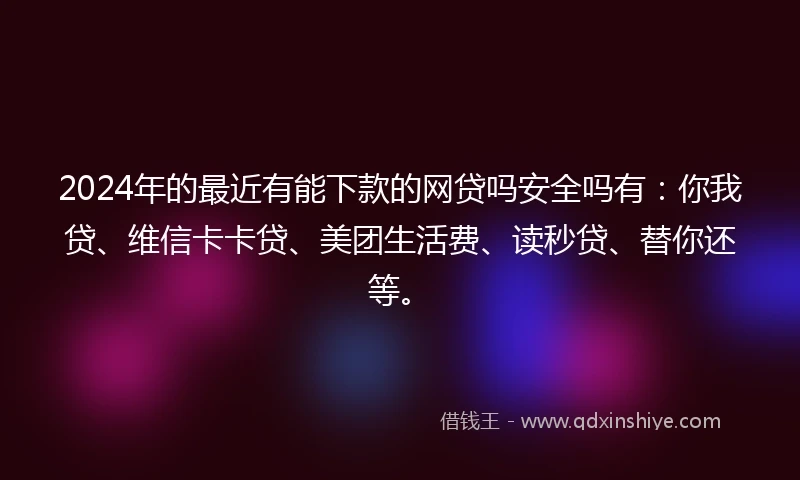 2024年的最近有能下款的网贷吗安全吗有：你我贷、维信卡卡贷、美团生活费、读秒贷、替你还等。