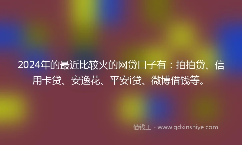 2024年的最近比较火的网贷口子有：拍拍贷、信用卡贷、安逸花、平安i贷、微博借钱等。