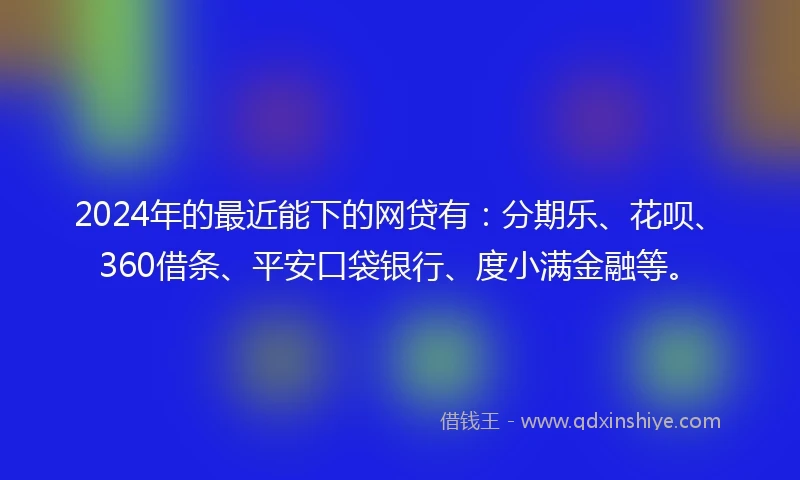 2024年的最近能下的网贷有：分期乐、花呗、360借条、平安口袋银行、度小满金融等。