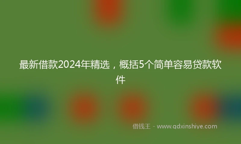 最新借款2024年精选，概括5个简单容易贷款软件