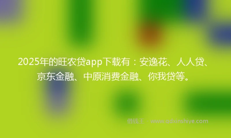 2025年的旺农贷app下载有：安逸花、人人贷、京东金融、中原消费金融、你我贷等。