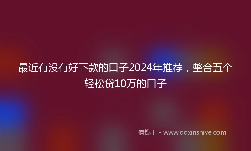 最近有没有好下款的口子2024年推荐，整合五个轻松贷10万的口子