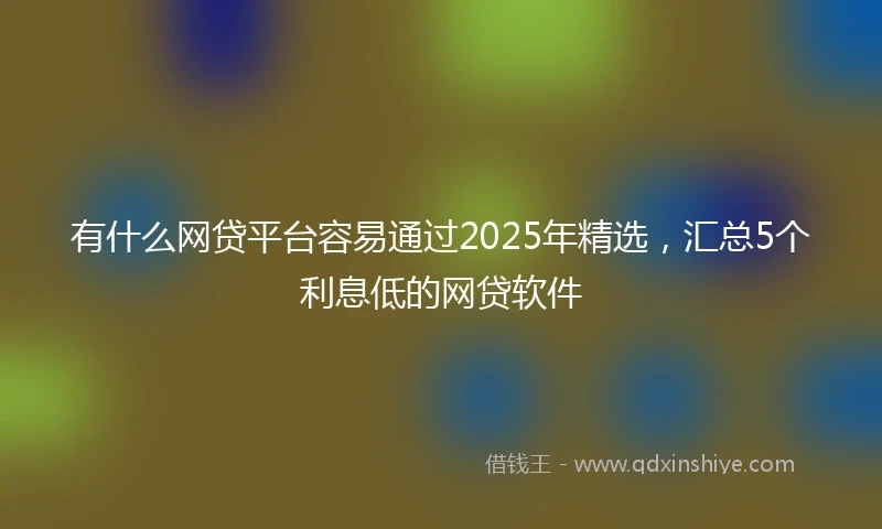 有什么网贷平台容易通过2025年精选，汇总5个利息低的网贷软件