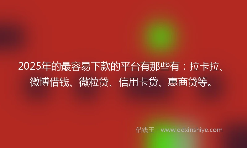 2025年的最容易下款的平台有那些有：拉卡拉、微博借钱、微粒贷、信用卡贷、惠商贷等。