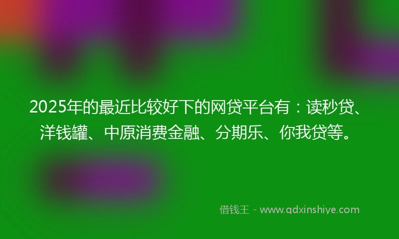 2025年的最近比较好下的网贷平台有：读秒贷、洋钱罐、中原消费金融、分期乐、你我贷等。