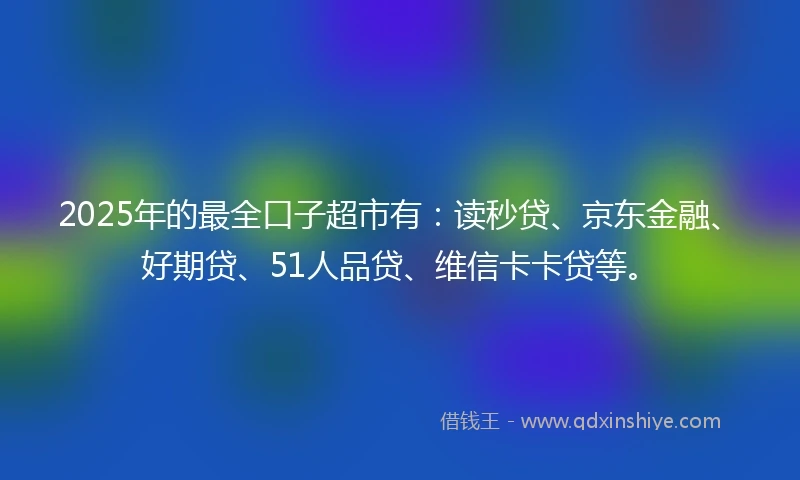 2025年的最全口子超市有：读秒贷、京东金融、好期贷、51人品贷、维信卡卡贷等。