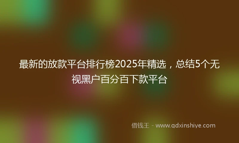 最新的放款平台排行榜2025年精选，总结5个无视黑户百分百下款平台