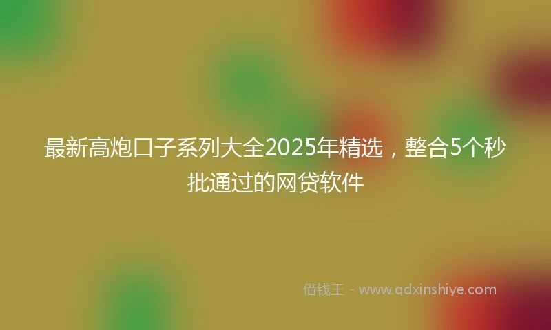 最新高炮口子系列大全2025年精选，整合5个秒批通过的网贷软件