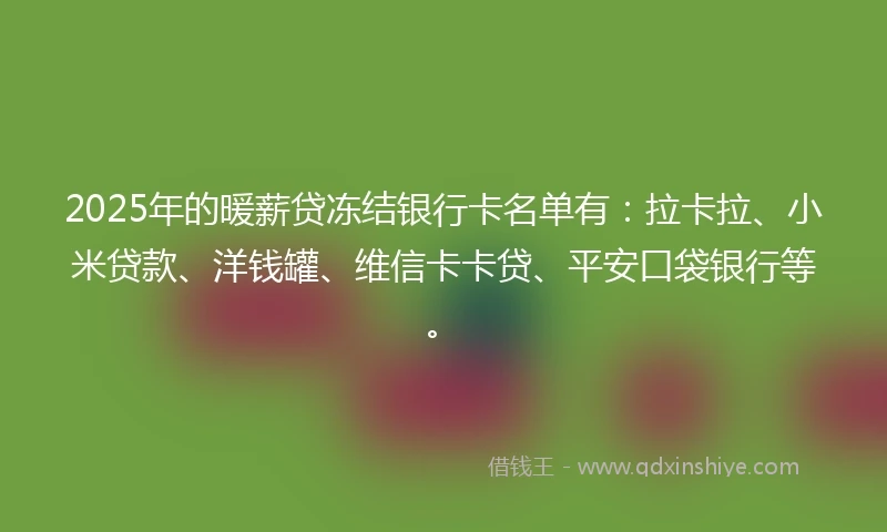 2025年的暖薪贷冻结银行卡名单有：拉卡拉、小米贷款、洋钱罐、维信卡卡贷、平安口袋银行等。