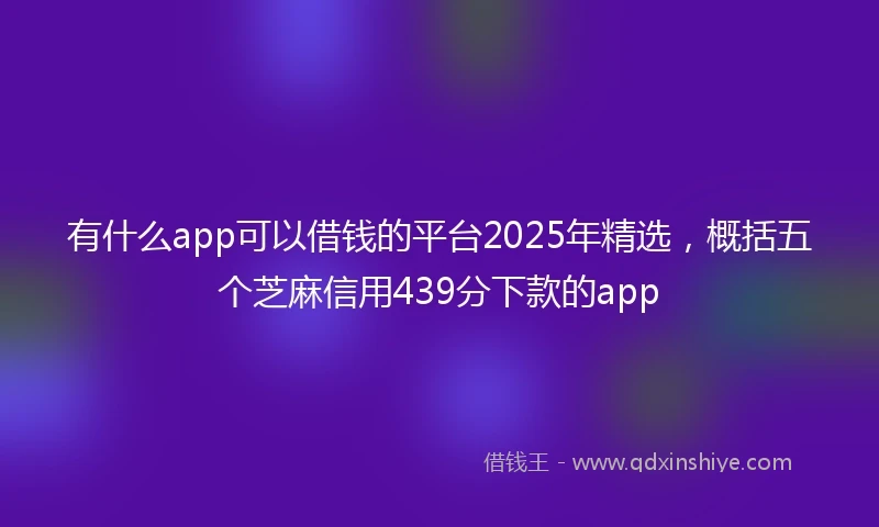 有什么app可以借钱的平台2025年精选，概括五个芝麻信用439分下款的app