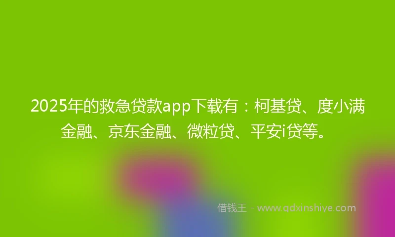 2025年的救急贷款app下载有：柯基贷、度小满金融、京东金融、微粒贷、平安i贷等。