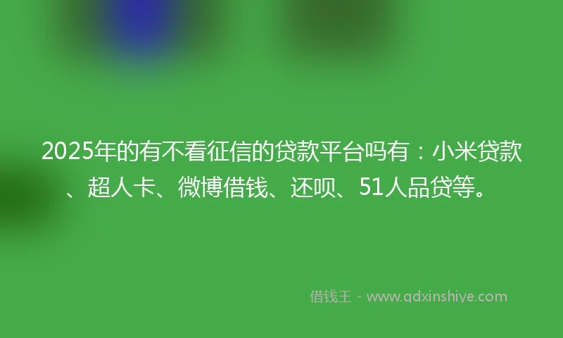 2025年的有不看征信的贷款平台吗有：小米贷款、超人卡、微博借钱、还呗、51人品贷等。