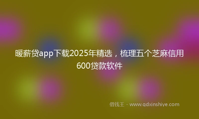 暖薪贷app下载2025年精选，梳理五个芝麻信用600贷款软件