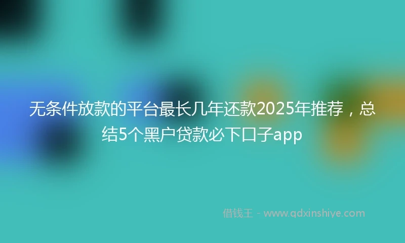无条件放款的平台最长几年还款2025年推荐，总结5个黑户贷款必下口子app