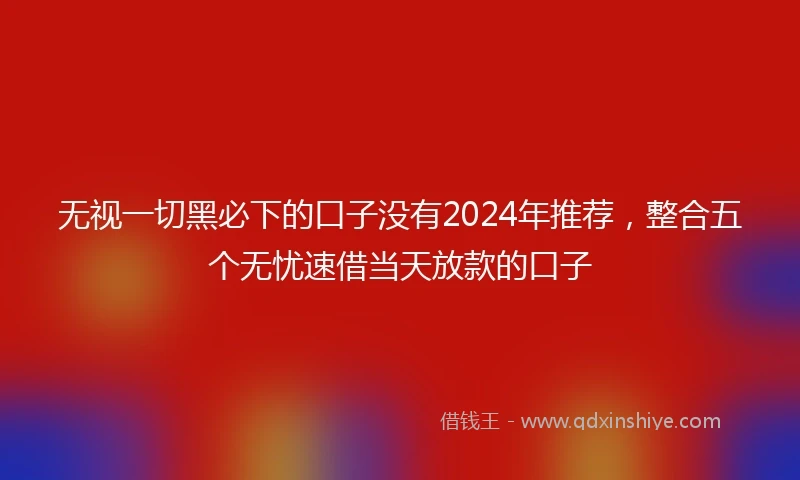 无视一切黑必下的口子没有2024年推荐，整合五个无忧速借当天放款的口子
