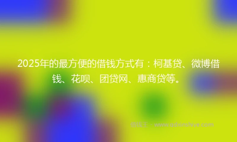2025年的最方便的借钱方式有：柯基贷、微博借钱、花呗、团贷网、惠商贷等。