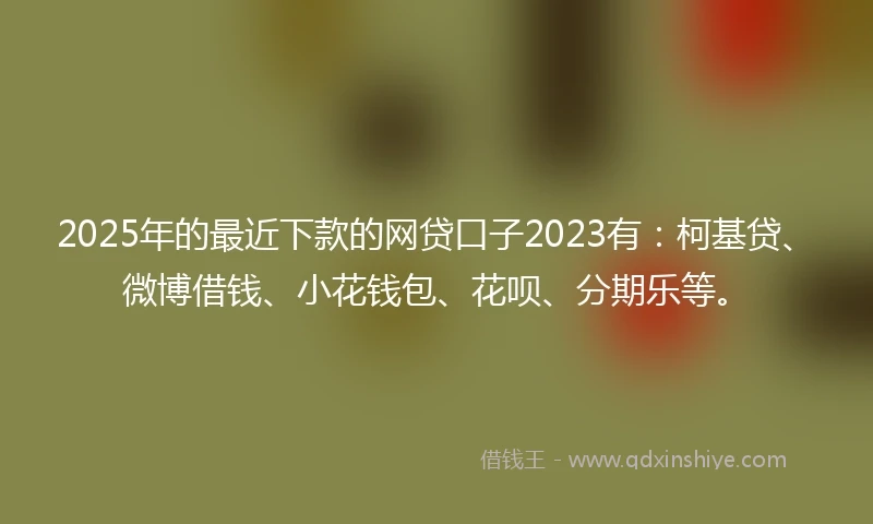 2025年的最近下款的网贷口子2023有：柯基贷、微博借钱、小花钱包、花呗、分期乐等。