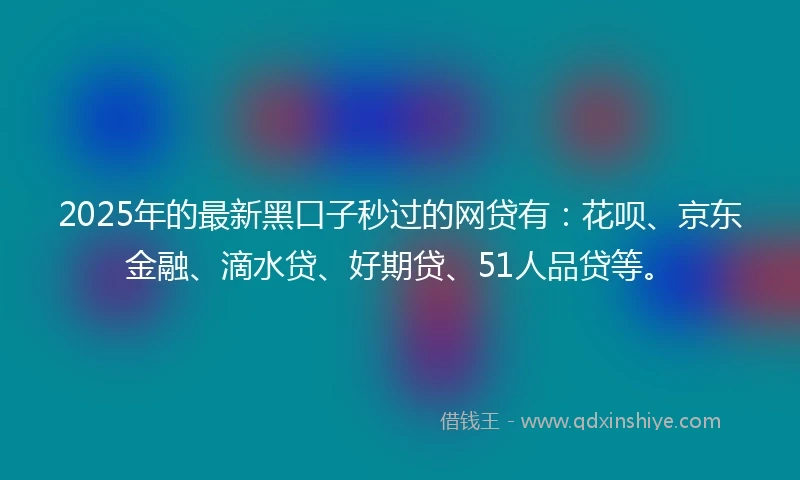 2025年的最新黑口子秒过的网贷有：花呗、京东金融、滴水贷、好期贷、51人品贷等。