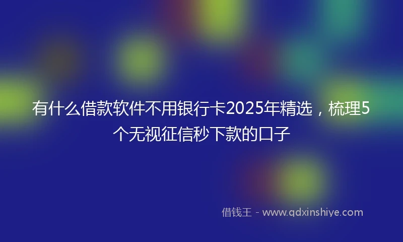 有什么借款软件不用银行卡2025年精选,梳理5个无视征信秒下款的口子