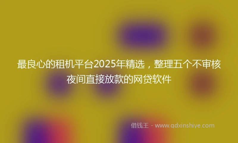最良心的租机平台2025年精选，整理五个不审核夜间直接放款的网贷软件