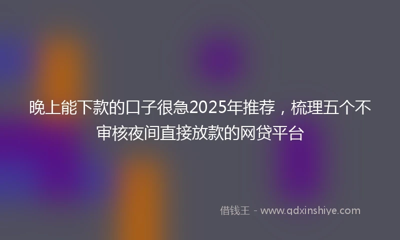 晚上能下款的口子很急2025年推荐，梳理五个不审核夜间直接放款的网贷平台