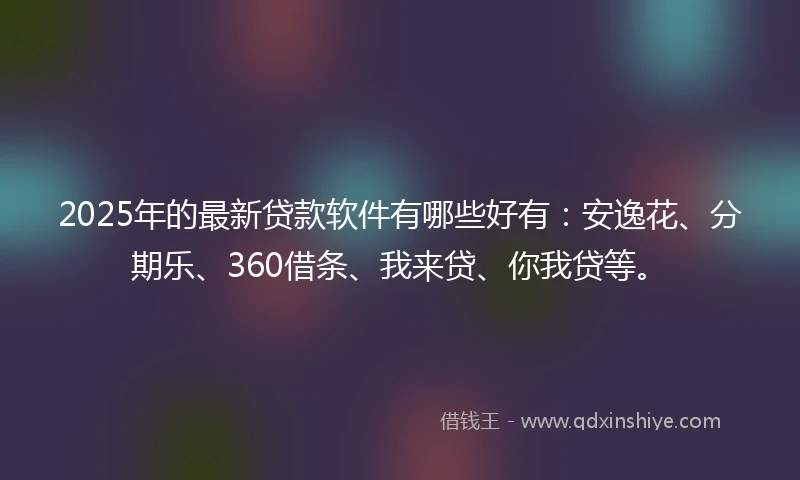 2025年的最新贷款软件有哪些好有：安逸花、分期乐、360借条、我来贷、你我贷等。