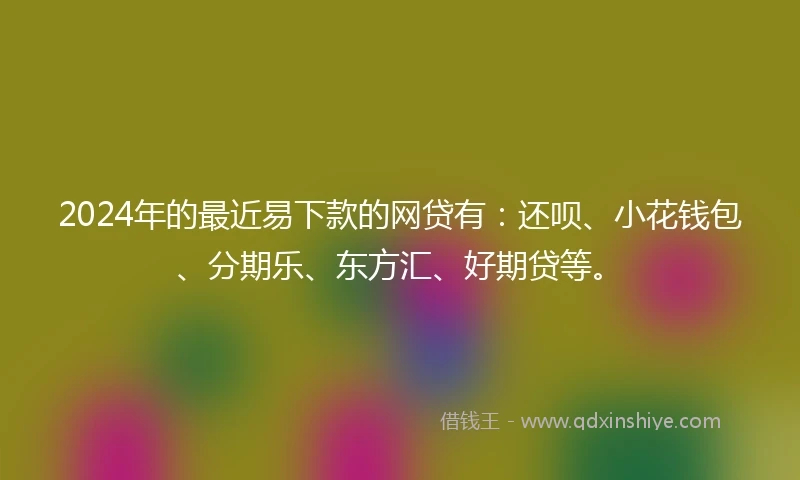 2024年的最近易下款的网贷有：还呗、小花钱包、分期乐、东方汇、好期贷等。