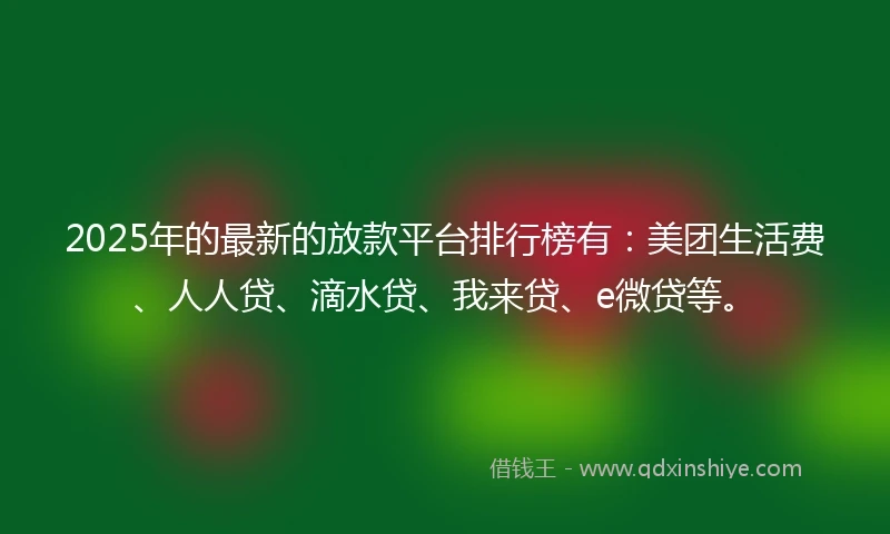 2025年的最新的放款平台排行榜有：美团生活费、人人贷、滴水贷、我来贷、e微贷等。