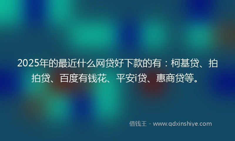 2025年的最近什么网贷好下款的有：柯基贷、拍拍贷、百度有钱花、平安i贷、惠商贷等。