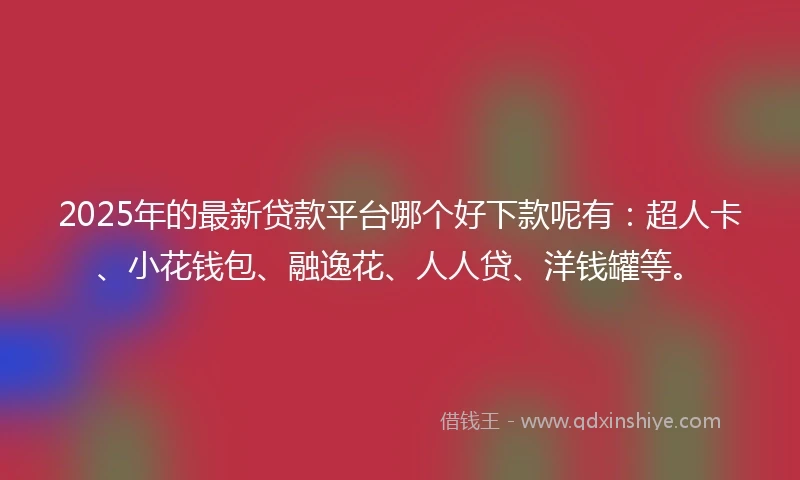2025年的最新贷款平台哪个好下款呢有：超人卡、小花钱包、融逸花、人人贷、洋钱罐等。