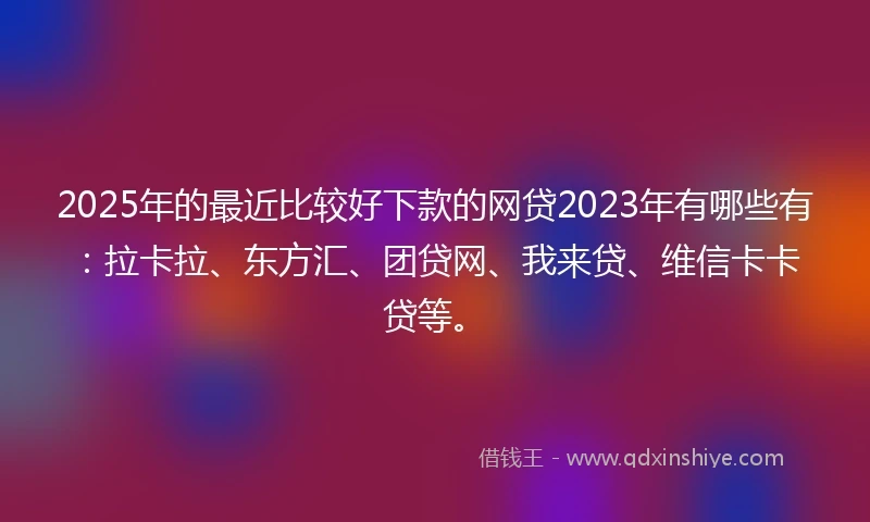 2025年的最近比较好下款的网贷2023年有哪些有：拉卡拉、东方汇、团贷网、我来贷、维信卡卡贷等。