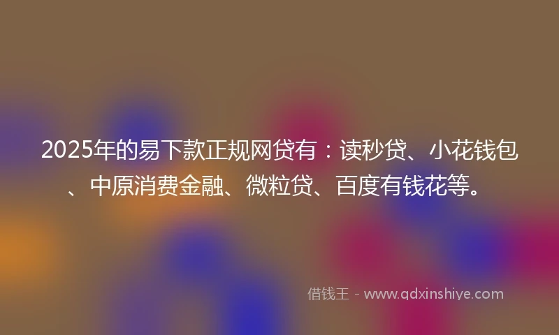 2025年的易下款正规网贷有：读秒贷、小花钱包、中原消费金融、微粒贷、百度有钱花等。